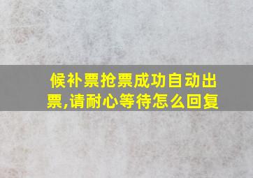 候补票抢票成功自动出票,请耐心等待怎么回复