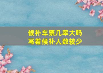 候补车票几率大吗写着候补人数较少