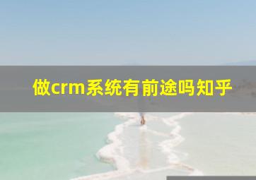 做crm系统有前途吗知乎