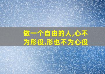 做一个自由的人,心不为形役,形也不为心役