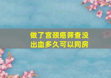 做了宫颈癌筛查没出血多久可以同房