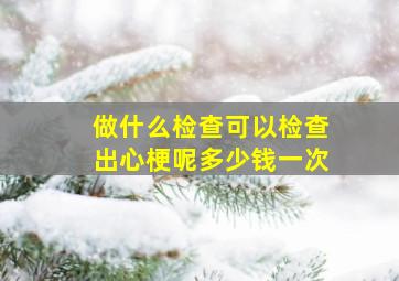 做什么检查可以检查出心梗呢多少钱一次