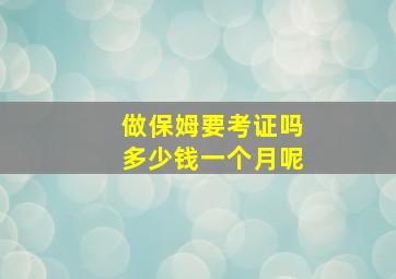 做保姆要考证吗多少钱一个月呢