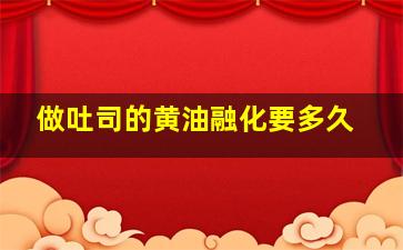 做吐司的黄油融化要多久