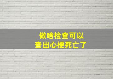 做啥检查可以查出心梗死亡了