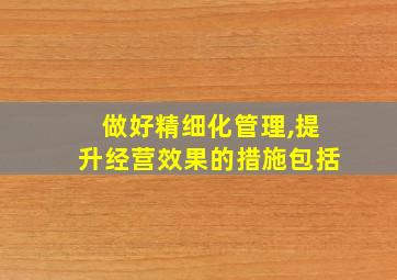 做好精细化管理,提升经营效果的措施包括