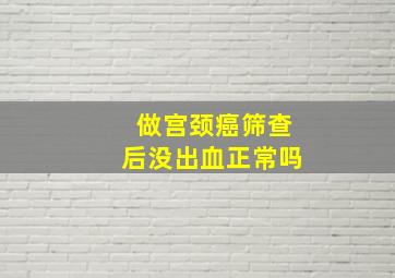 做宫颈癌筛查后没出血正常吗