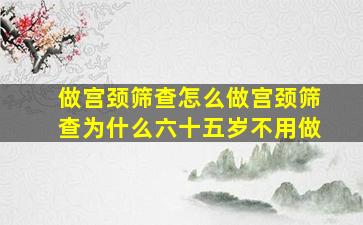 做宫颈筛查怎么做宫颈筛查为什么六十五岁不用做