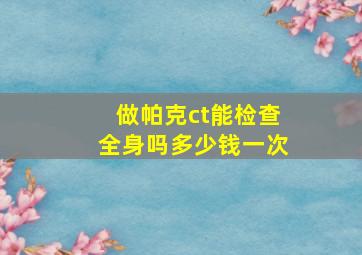 做帕克ct能检查全身吗多少钱一次