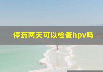 停药两天可以检查hpv吗