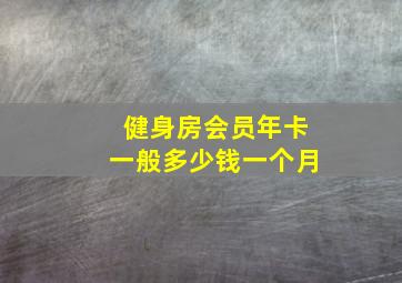 健身房会员年卡一般多少钱一个月