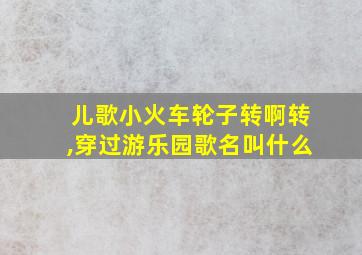 儿歌小火车轮子转啊转,穿过游乐园歌名叫什么