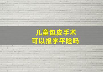 儿童包皮手术可以报学平险吗