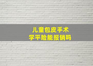 儿童包皮手术学平险能报销吗