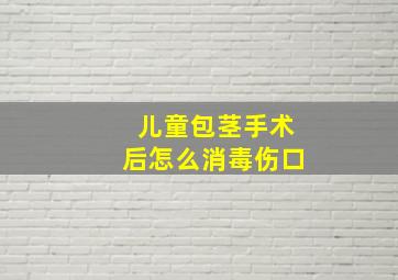 儿童包茎手术后怎么消毒伤口