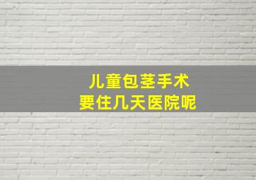 儿童包茎手术要住几天医院呢