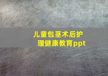 儿童包茎术后护理健康教育ppt