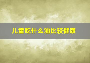 儿童吃什么油比较健康