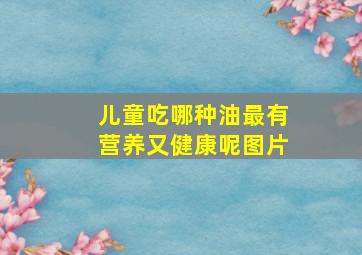 儿童吃哪种油最有营养又健康呢图片