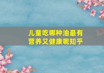 儿童吃哪种油最有营养又健康呢知乎