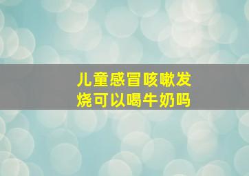 儿童感冒咳嗽发烧可以喝牛奶吗