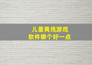 儿童离线游戏软件哪个好一点