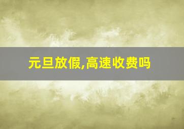 元旦放假,高速收费吗