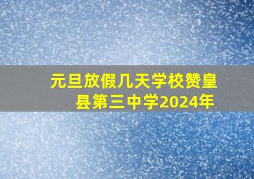 元旦放假几天学校赞皇县第三中学2024年