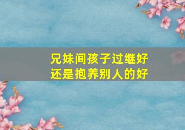 兄妹间孩子过继好还是抱养别人的好