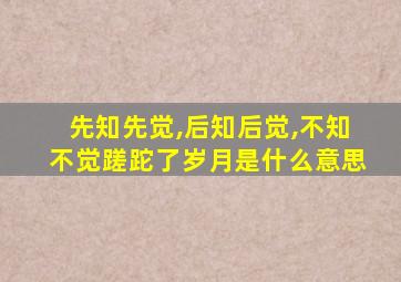 先知先觉,后知后觉,不知不觉蹉跎了岁月是什么意思