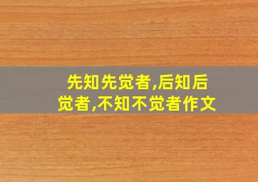 先知先觉者,后知后觉者,不知不觉者作文