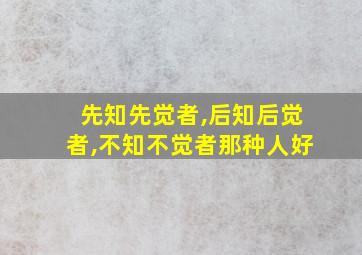 先知先觉者,后知后觉者,不知不觉者那种人好