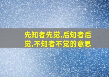 先知者先觉,后知者后觉,不知者不觉的意思