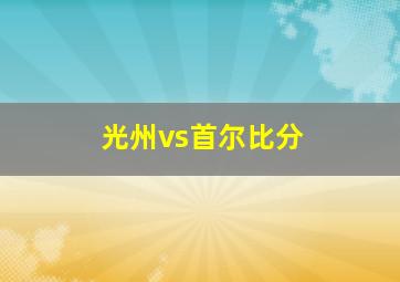 光州vs首尔比分