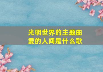 光明世界的主题曲爱的人间是什么歌