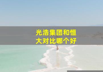 光浩集团和恒大对比哪个好