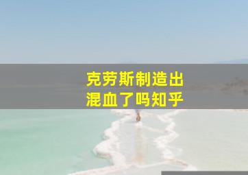 克劳斯制造出混血了吗知乎