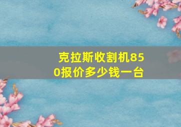 克拉斯收割机850报价多少钱一台