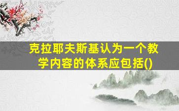 克拉耶夫斯基认为一个教学内容的体系应包括()