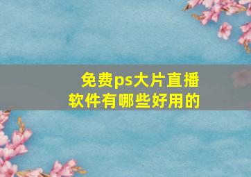 免费ps大片直播软件有哪些好用的