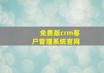 免费版crm客户管理系统官网