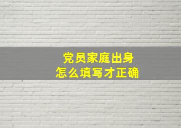 党员家庭出身怎么填写才正确