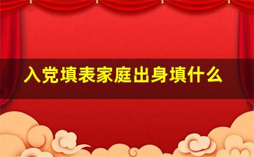 入党填表家庭出身填什么