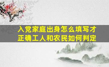 入党家庭出身怎么填写才正确工人和农民如何判定