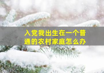 入党我出生在一个普通的农村家庭怎么办