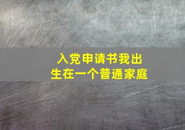 入党申请书我出生在一个普通家庭