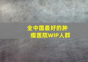 全中国最好的肿瘤医院WIP人群