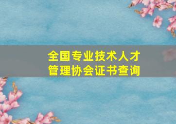 全国专业技术人才管理协会证书查询