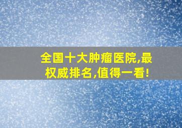 全国十大肿瘤医院,最权威排名,值得一看!