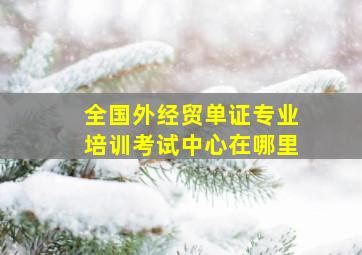 全国外经贸单证专业培训考试中心在哪里